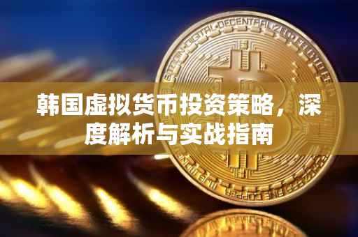 韩国虚拟货币投资策略，深度解析与实战指南