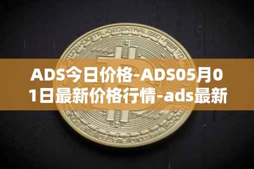 ADS今日价格-ADS05月01日最新价格行情-ads最新走势消息