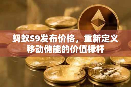 蚂蚁S9发布价格，重新定义移动储能的价值标杆