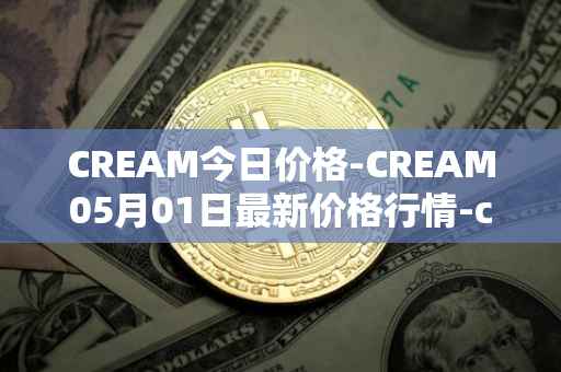 CREAM今日价格-CREAM05月01日最新价格行情-cream-2最新走势消息