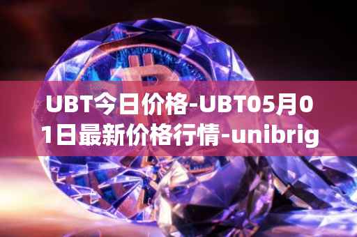UBT今日价格-UBT05月01日最新价格行情-unibright最新走势消息