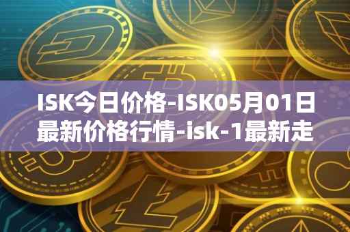 ISK今日价格-ISK05月01日最新价格行情-isk-1最新走势消息