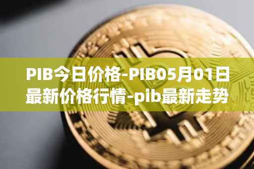 PIB今日价格-PIB05月01日最新价格行情-pib最新走势消息