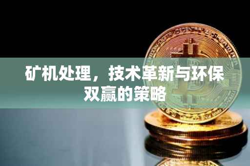 矿机处理，技术革新与环保双赢的策略