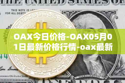 OAX今日价格-OAX05月01日最新价格行情-oax最新走势消息