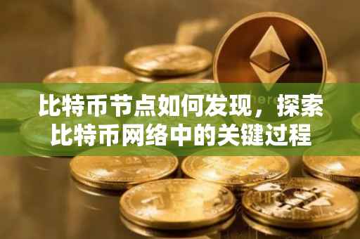 比特币节点如何发现，探索比特币网络中的关键过程