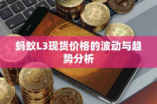 蚂蚁L3现货价格的波动与趋势分析