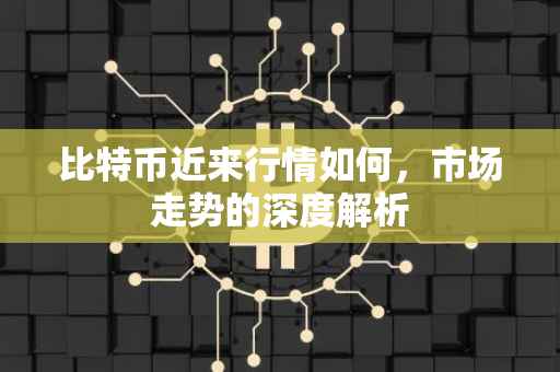 比特币近来行情如何，市场走势的深度解析