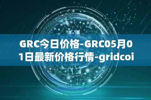 GRC今日价格-GRC05月01日最新价格行情-gridcoin最新走势消息