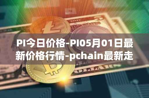 PI今日价格-PI05月01日最新价格行情-pchain最新走势消息