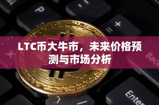 LTC币大牛市，未来价格预测与市场分析