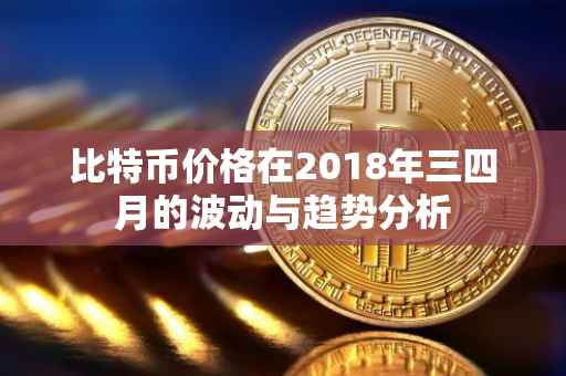 比特币价格在2018年三四月的波动与趋势分析