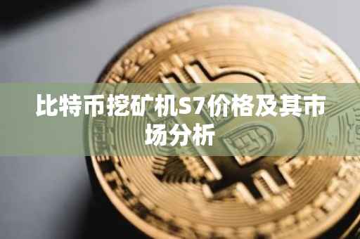 比特币挖矿机S7价格及其市场分析