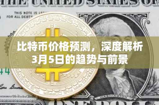 比特币价格预测，深度解析3月5日的趋势与前景