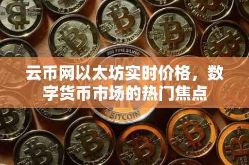 云币网以太坊实时价格，数字货币市场的热门焦点