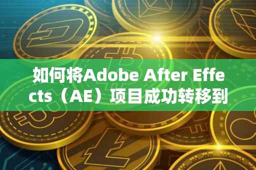 如何将Adobe After Effects（AE）项目成功转移到OKEx交易所进行交易展示