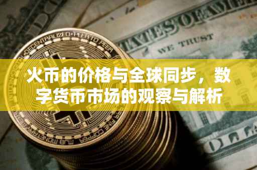 火币的价格与全球同步，数字货币市场的观察与解析