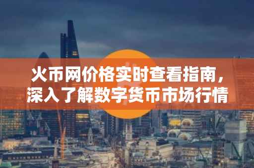 火币网价格实时查看指南，深入了解数字货币市场行情