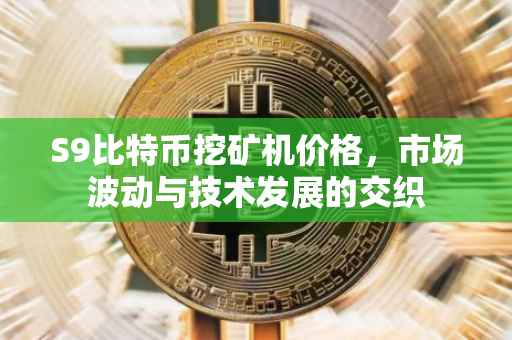 S9比特币挖矿机价格，市场波动与技术发展的交织