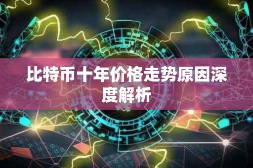 比特币十年价格走势原因深度解析