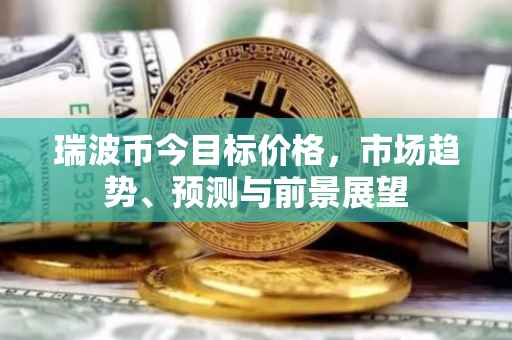 瑞波币今目标价格，市场趋势、预测与前景展望