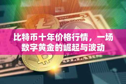 比特币十年价格行情，一场数字黄金的崛起与波动