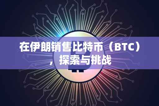 在伊朗销售比特币（BTC），探索与挑战