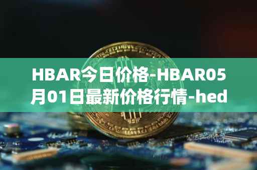 HBAR今日价格-HBAR05月01日最新价格行情-hedera-hashgraphiou最新走势消息