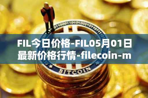 FIL今日价格-FIL05月01日最新价格行情-filecoin-mainnet最新走势消息