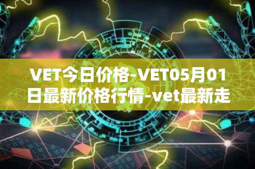 VET今日价格-VET05月01日最新价格行情-vet最新走势消息