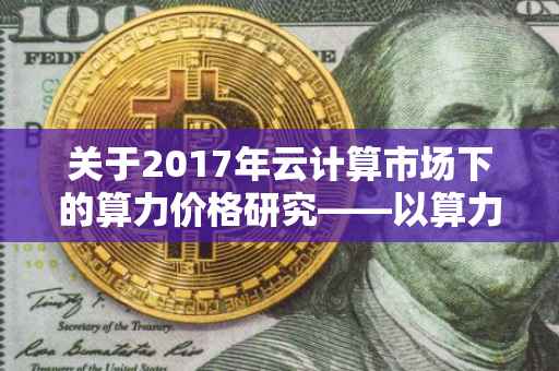 关于2017年云计算市场下的算力价格研究——以算力价格为例