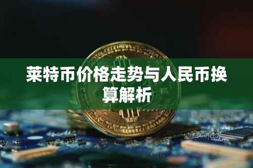 莱特币价格走势与人民币换算解析