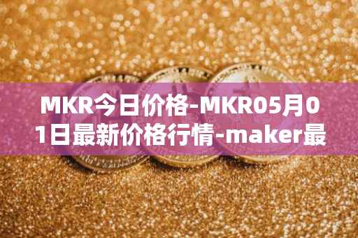 MKR今日价格-MKR05月01日最新价格行情-maker最新走势消息