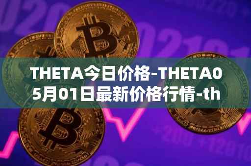 THETA今日价格-THETA05月01日最新价格行情-theta-token最新走势消息