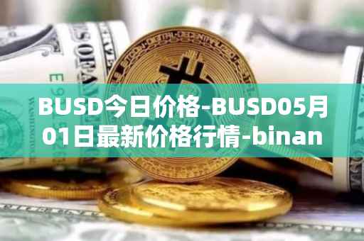 BUSD今日价格-BUSD05月01日最新价格行情-binance-usd最新走势消息