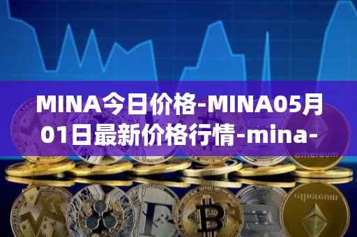 MINA今日价格-MINA05月01日最新价格行情-mina-protocoliou最新走势消息