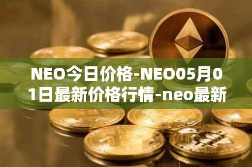 NEO今日价格-NEO05月01日最新价格行情-neo最新走势消息