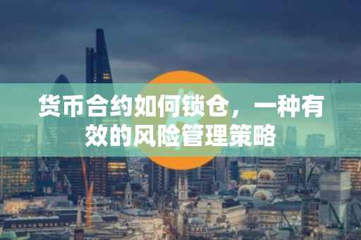 货币合约如何锁仓，一种有效的风险管理策略