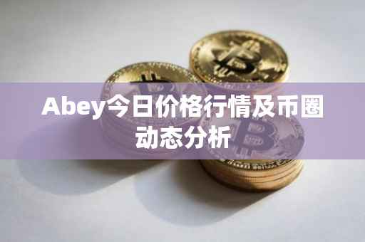 Abey今日价格行情及币圈动态分析