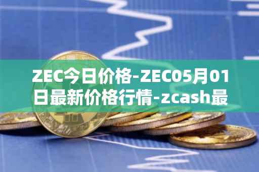 ZEC今日价格-ZEC05月01日最新价格行情-zcash最新走势消息