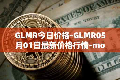 GLMR今日价格-GLMR05月01日最新价格行情-moonbeam最新走势消息