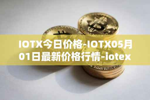 IOTX今日价格-IOTX05月01日最新价格行情-iotex最新走势消息