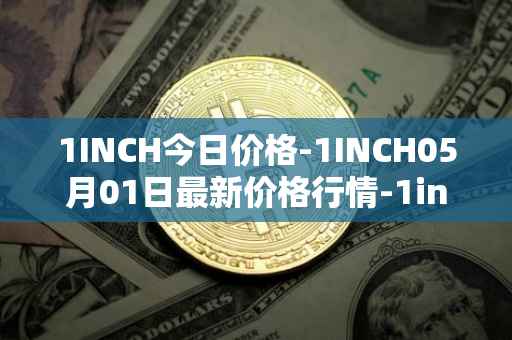 1INCH今日价格-1INCH05月01日最新价格行情-1inch最新走势消息