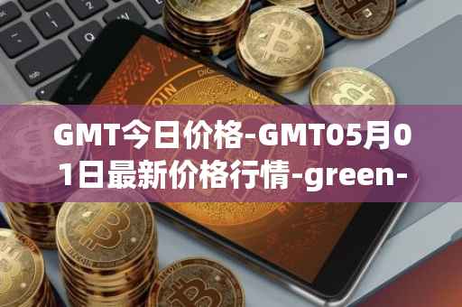 GMT今日价格-GMT05月01日最新价格行情-green-metaverse最新走势消息