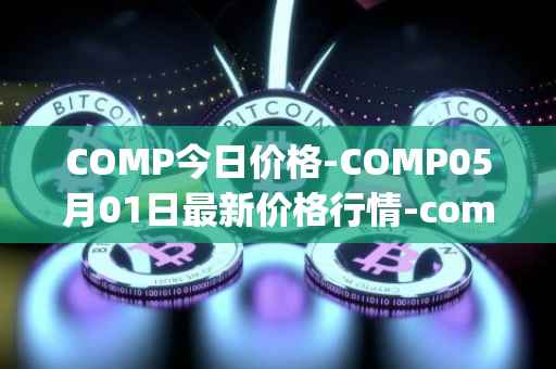 COMP今日价格-COMP05月01日最新价格行情-compound-governance-token最新走势消息