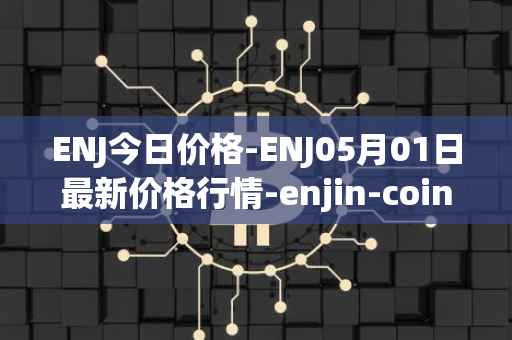 ENJ今日价格-ENJ05月01日最新价格行情-enjin-coin最新走势消息