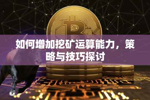 如何增加挖矿运算能力，策略与技巧探讨