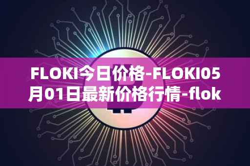 FLOKI今日价格-FLOKI05月01日最新价格行情-floki-inu最新走势消息