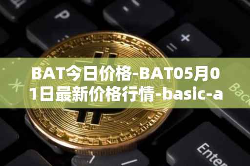 BAT今日价格-BAT05月01日最新价格行情-basic-attention-token最新走势消息