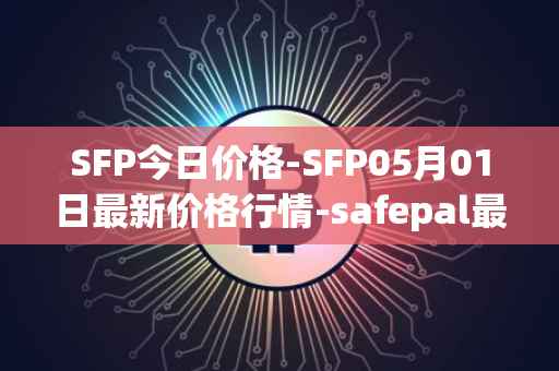 SFP今日价格-SFP05月01日最新价格行情-safepal最新走势消息